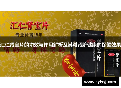 汇仁肾宝片的功效与作用解析及其对肾脏健康的保健效果