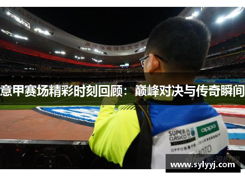 意甲赛场精彩时刻回顾：巅峰对决与传奇瞬间